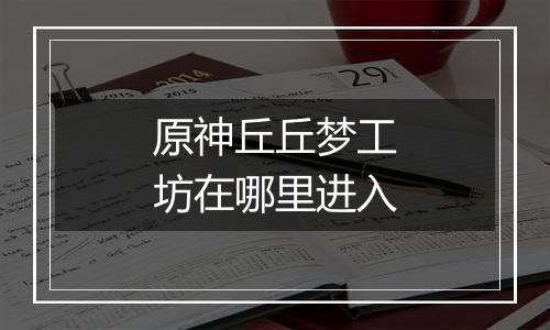 原神丘丘梦工坊在哪里进入