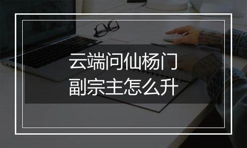 云端问仙杨门副宗主怎么升