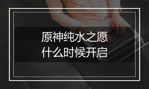 原神纯水之愿什么时候开启