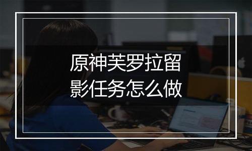 原神芙罗拉留影任务怎么做