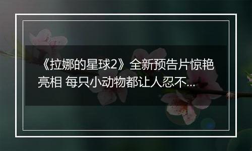 《拉娜的星球2》全新预告片惊艳亮相 每只小动物都让人忍不住想抚摸
