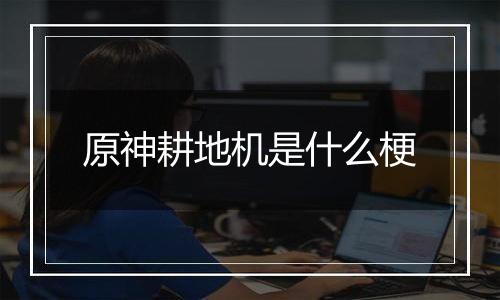 原神耕地机是什么梗