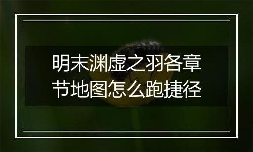 明末渊虚之羽各章节地图怎么跑捷径