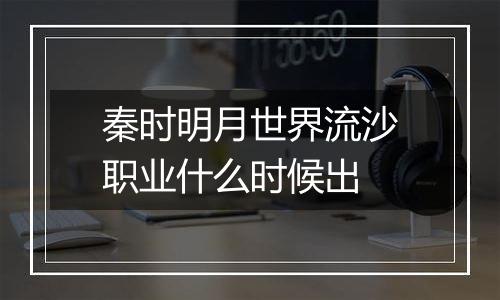 秦时明月世界流沙职业什么时候出