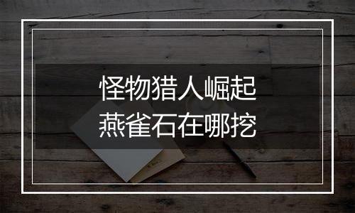 怪物猎人崛起燕雀石在哪挖