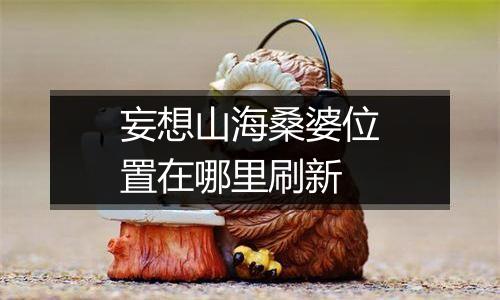 妄想山海桑婆位置在哪里刷新