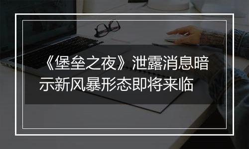 《堡垒之夜》泄露消息暗示新风暴形态即将来临