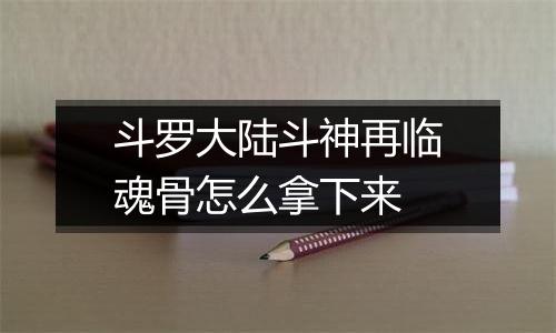 斗罗大陆斗神再临魂骨怎么拿下来