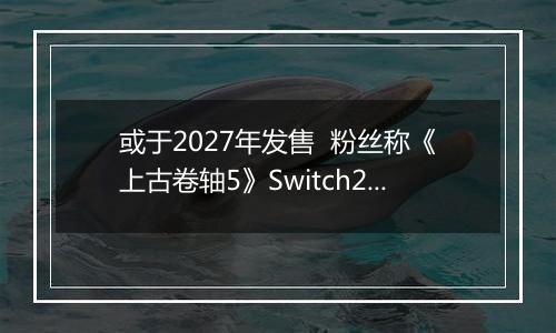 或于2027年发售  粉丝称《上古卷轴5》Switch2版预告片暗藏6代发售日期