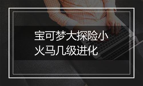 宝可梦大探险小火马几级进化