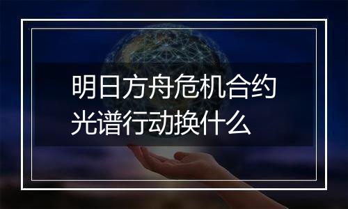 明日方舟危机合约光谱行动换什么