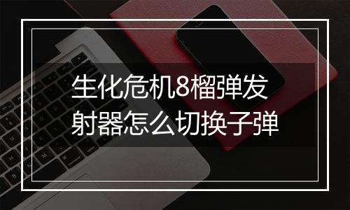 生化危机8榴弹发射器怎么切换子弹