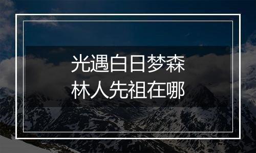 光遇白日梦森林人先祖在哪