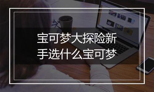 宝可梦大探险新手选什么宝可梦