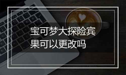 宝可梦大探险宾果可以更改吗