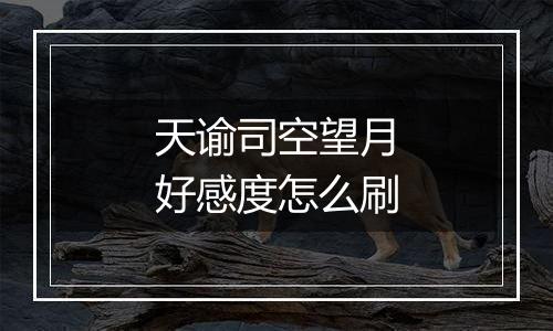 天谕司空望月好感度怎么刷