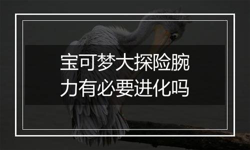 宝可梦大探险腕力有必要进化吗