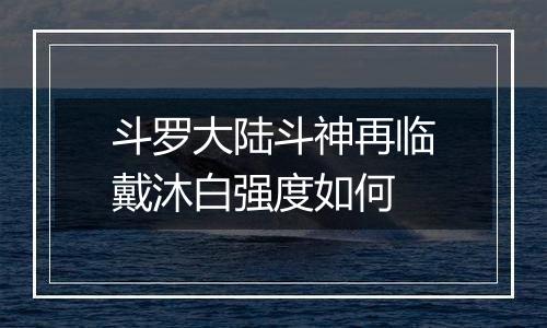 斗罗大陆斗神再临戴沐白强度如何
