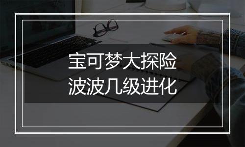 宝可梦大探险波波几级进化