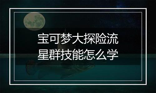 宝可梦大探险流星群技能怎么学