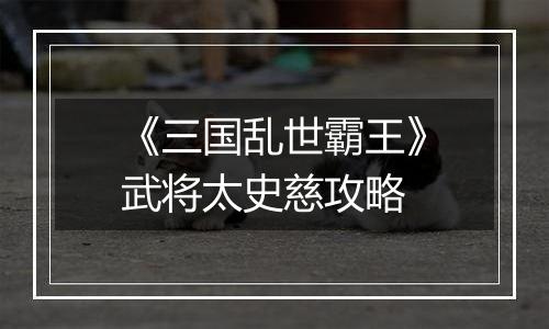 《三国乱世霸王》武将太史慈攻略