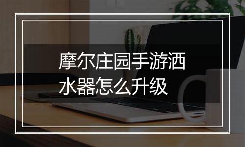 摩尔庄园手游洒水器怎么升级