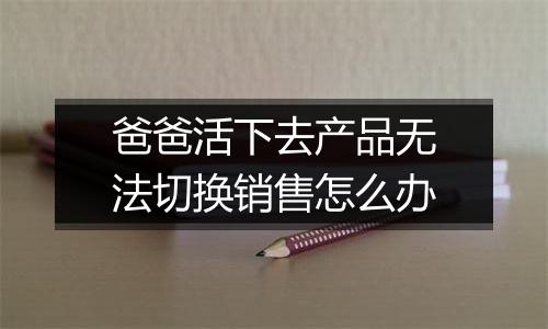 爸爸活下去产品无法切换销售怎么办
