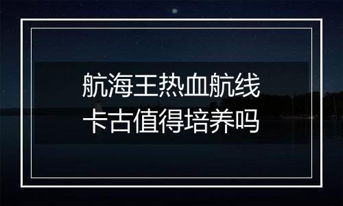 航海王热血航线卡古值得培养吗