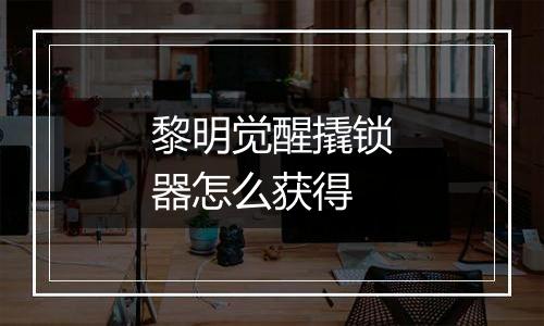 黎明觉醒撬锁器怎么获得