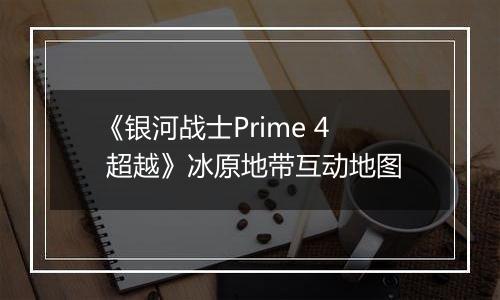 《银河战士Prime 4 超越》冰原地带互动地图