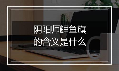 阴阳师鲤鱼旗的含义是什么