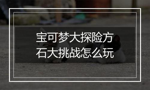 宝可梦大探险方石大挑战怎么玩