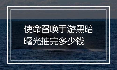 使命召唤手游黑暗曙光抽完多少钱