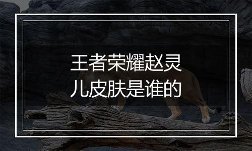 王者荣耀赵灵儿皮肤是谁的