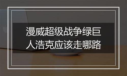 漫威超级战争绿巨人浩克应该走哪路