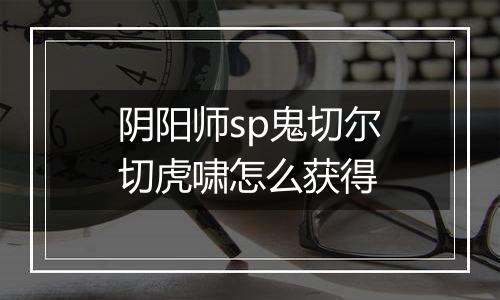 阴阳师sp鬼切尔切虎啸怎么获得
