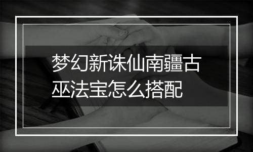 梦幻新诛仙南疆古巫法宝怎么搭配