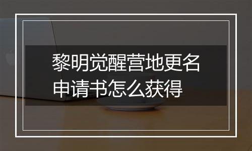 黎明觉醒营地更名申请书怎么获得