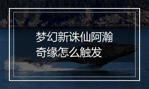 梦幻新诛仙阿瀚奇缘怎么触发