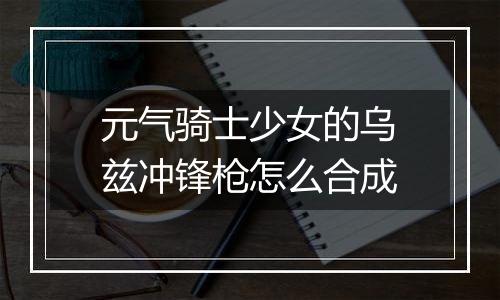 元气骑士少女的乌兹冲锋枪怎么合成