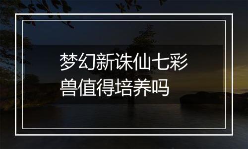 梦幻新诛仙七彩兽值得培养吗