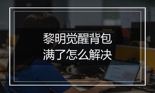 黎明觉醒背包满了怎么解决