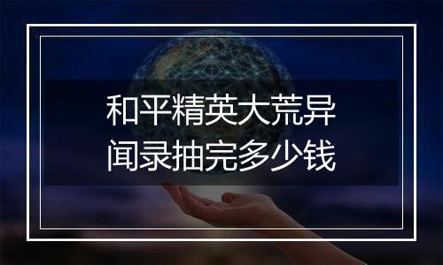 和平精英大荒异闻录抽完多少钱