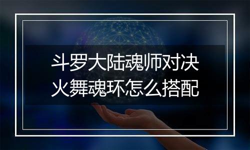 斗罗大陆魂师对决火舞魂环怎么搭配