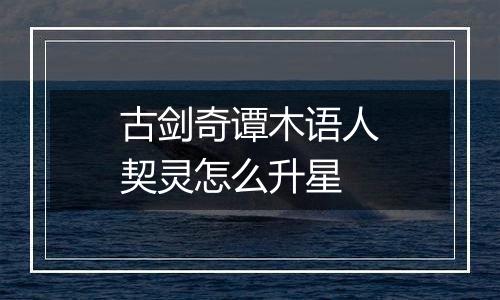 古剑奇谭木语人契灵怎么升星