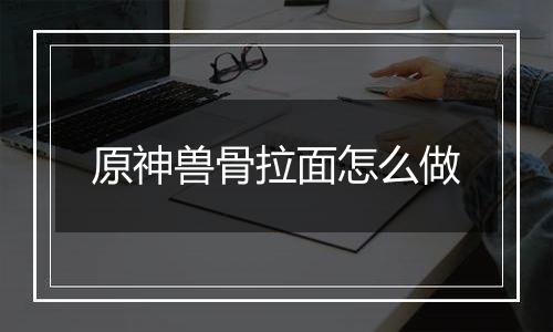 原神兽骨拉面怎么做