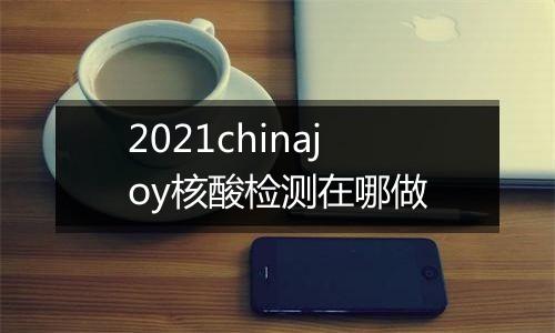 2021chinajoy核酸检测在哪做