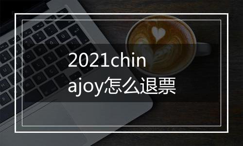 2021chinajoy怎么退票