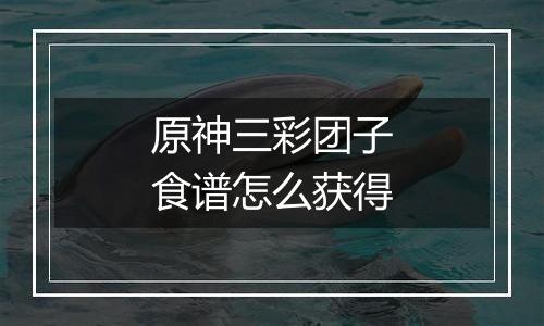 原神三彩团子食谱怎么获得