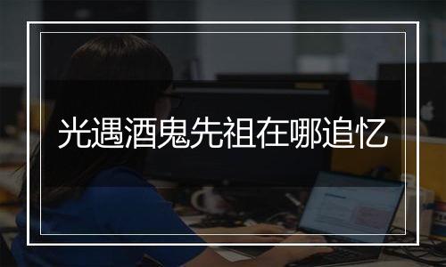 光遇酒鬼先祖在哪追忆